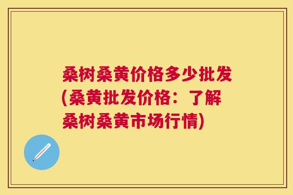 桑树桑黄价格多少批发(桑黄批发价格:了解桑树桑黄市场行情) 桑树桑黄价格多少批发(桑黄批发价格:了解桑树桑黄市场行情)