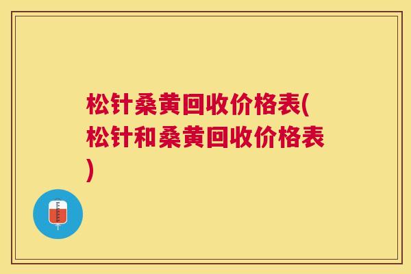 松针桑黄回收价格表(松针和桑黄回收价格表) 松针桑黄回收价格表(松针和桑黄回收价格表)