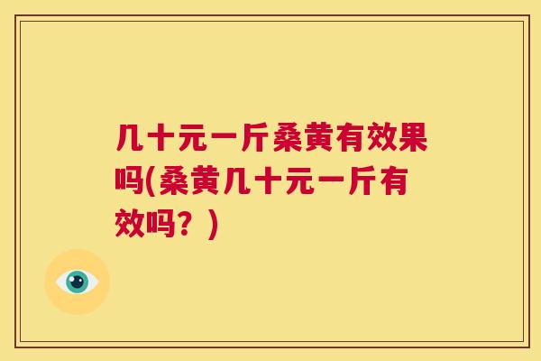 几十元一斤桑黄有效果吗(桑黄几十元一斤有效吗?) 几十元一斤桑黄有效果吗(桑黄几十元一斤有效吗?)