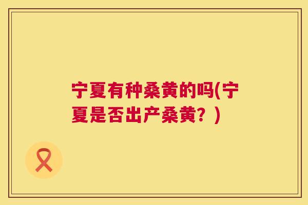 宁夏有种桑黄的吗(宁夏是否出产桑黄?) 宁夏有种桑黄的吗(宁夏是否出产桑黄?)