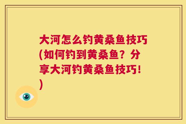 大河怎么钓黄桑鱼技巧(如何钓到黄桑鱼?分享大河钓黄桑鱼技巧!) 大河怎么钓黄桑鱼技巧(如何钓到黄桑鱼?分享大河钓黄桑鱼技巧!)