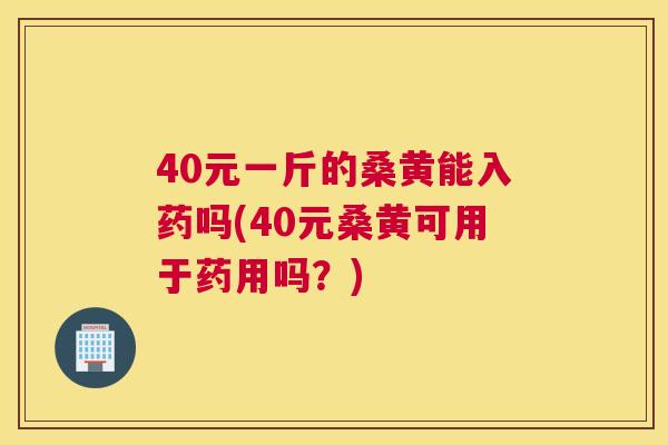 40元一斤的桑黄能入药吗(40元桑黄可用于药用吗?) 40元一斤的桑黄能入药吗(40元桑黄可用于药用吗?)