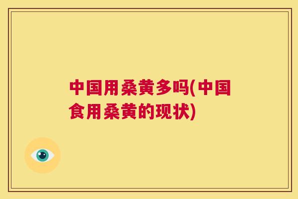 中国用桑黄多吗(中国食用桑黄的现状) 中国用桑黄多吗(中国食用桑黄的现状)