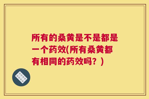所有的桑黄是不是都是一个(所有桑黄都有相同的吗?) 所有的桑黄是不是都是一个(所有桑黄都有相同的吗?)