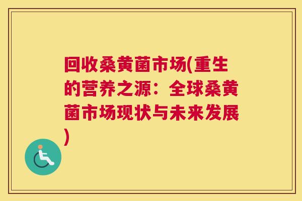 回收桑黄菌市场(重生的营养之源：全球桑黄菌市场现状与未来发展)
