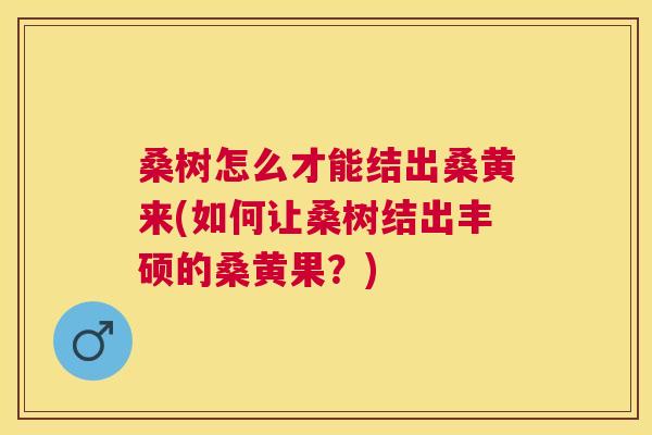 桑树怎么才能结出桑黄来(如何让桑树结出丰硕的桑黄果?) 桑树怎么才能结出桑黄来(如何让桑树结出丰硕的桑黄果?)