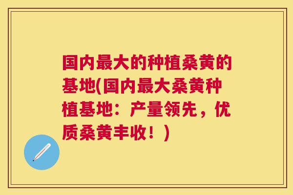 国内大的种植桑黄的基地(国内大桑黄种植基地:产量领先,优质桑黄丰收!) 国内大的种植桑黄的基地(国内大桑黄种植基地:产量领先,优质桑黄丰收!)
