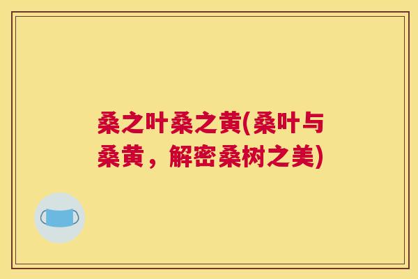 桑之叶桑之黄(桑叶与桑黄,解密桑树之美) 桑之叶桑之黄(桑叶与桑黄,解密桑树之美)