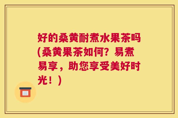 好的桑黄耐煮水果茶吗(桑黄果茶如何?易煮易享,助您享受美好时光!) 好的桑黄耐煮水果茶吗(桑黄果茶如何?易煮易享,助您享受美好时光!)