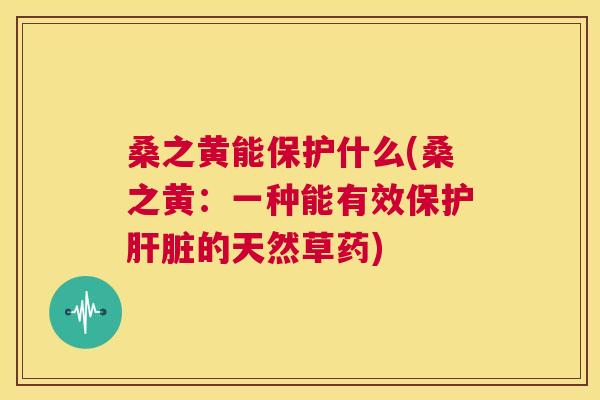 桑之黄能保护什么(桑之黄:一种能有效保护的天然草药) 桑之黄能保护什么(桑之黄:一种能有效保护的天然草药)