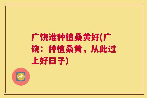 广饶谁种植桑黄好(广饶:种植桑黄,从此过上好日子) 广饶谁种植桑黄好(广饶:种植桑黄,从此过上好日子)