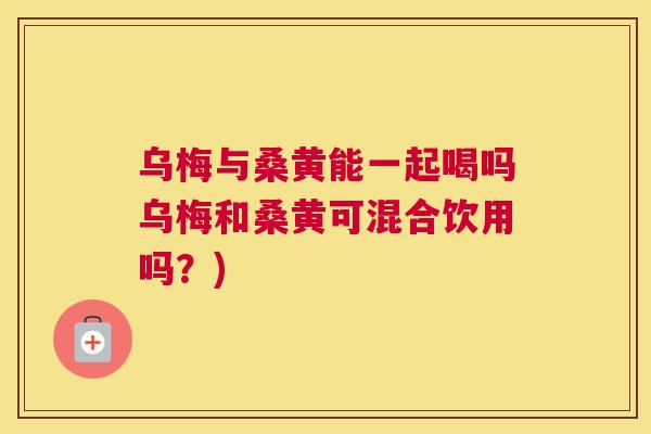 乌梅与桑黄能一起喝吗乌梅和桑黄可混合饮用吗?) 乌梅与桑黄能一起喝吗乌梅和桑黄可混合饮用吗?)