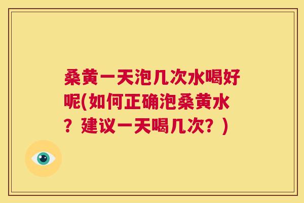桑黄一天泡几次水喝好呢(如何正确泡桑黄水?建议一天喝几次?) 桑黄一天泡几次水喝好呢(如何正确泡桑黄水?建议一天喝几次?)
