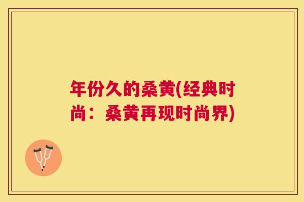 年份久的桑黄(经典时尚:桑黄再现时尚界) 年份久的桑黄(经典时尚:桑黄再现时尚界)