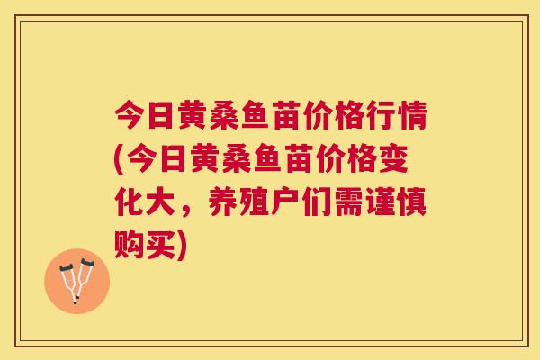 今日黄桑鱼苗价格行情(今日黄桑鱼苗价格变化大,养殖户们需谨慎购买) 今日黄桑鱼苗价格行情(今日黄桑鱼苗价格变化大,养殖户们需谨慎购买)
