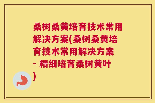 桑树桑黄培育技术常用解决方案(桑树桑黄培育技术常用解决方案 - 精细培育桑树黄叶) 桑树桑黄培育技术常用解决方案(桑树桑黄培育技术常用解决方案 - 精细培育桑树黄叶)