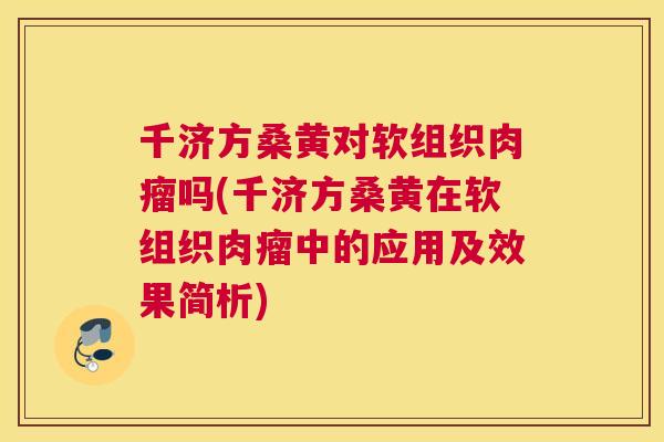 千济方桑黄对软组织肉瘤吗(千济方桑黄在软组织肉瘤中的应用及效果简析)