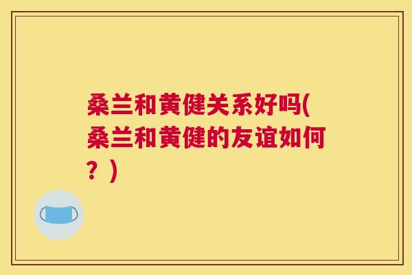 桑兰和黄健关系好吗(桑兰和黄健的友谊如何?) 桑兰和黄健关系好吗(桑兰和黄健的友谊如何?)