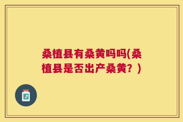 桑植县有桑黄吗吗(桑植县是否出产桑黄?) 桑植县有桑黄吗吗(桑植县是否出产桑黄?)