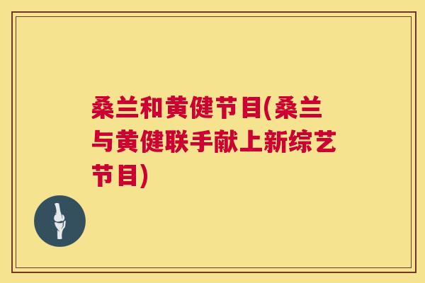 桑兰和黄健节目(桑兰与黄健联手献上新综艺节目) 桑兰和黄健节目(桑兰与黄健联手献上新综艺节目)