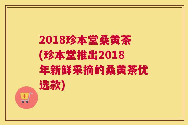 2018珍本堂桑黄茶(珍本堂推出2018年新鲜采摘的桑黄茶优选款)