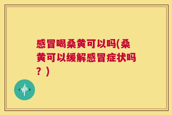 喝桑黄可以吗(桑黄可以缓解症状吗?) 喝桑黄可以吗(桑黄可以缓解症状吗?)
