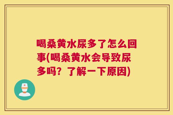 喝桑黄水尿多了怎么回事(喝桑黄水会导致尿多吗?了解一下原因) 喝桑黄水尿多了怎么回事(喝桑黄水会导致尿多吗?了解一下原因)