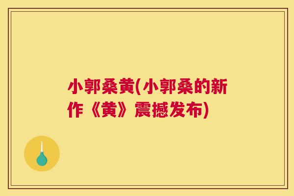 小郭桑黄(小郭桑的新作《黄》震撼发布) 小郭桑黄(小郭桑的新作《黄》震撼发布)