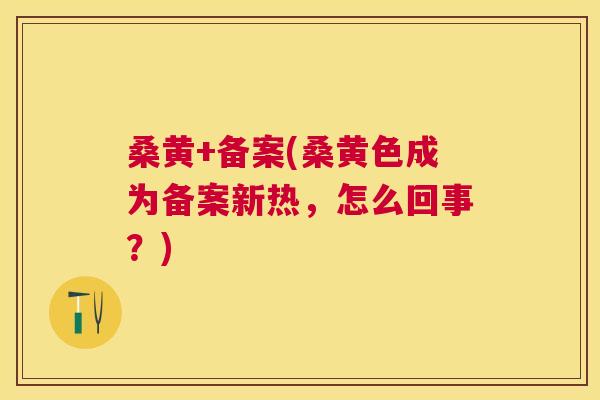 桑黄+备案(桑黄色成为备案新热，怎么回事？)