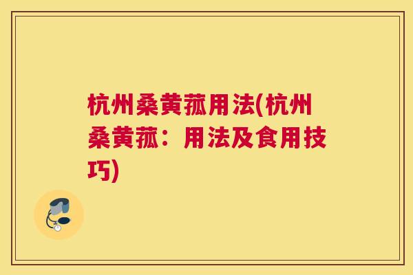 杭州桑黄菰用法(杭州桑黄菰:用法及食用技巧) 杭州桑黄菰用法(杭州桑黄菰:用法及食用技巧)