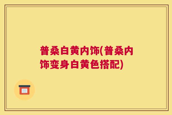 普桑白黄内饰(普桑内饰变身白黄色搭配) 普桑白黄内饰(普桑内饰变身白黄色搭配)