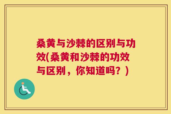 桑黄与沙棘的区别与功效(桑黄和沙棘的功效与区别,你知道吗?) 桑黄与沙棘的区别与功效(桑黄和沙棘的功效与区别,你知道吗?)