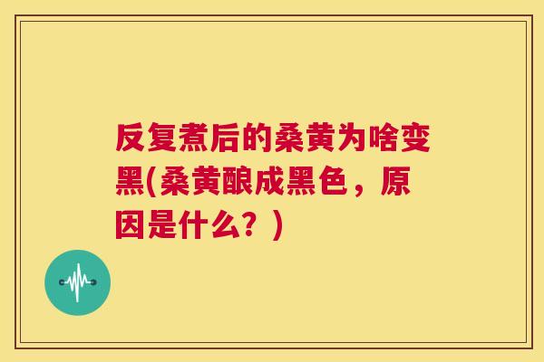 反复煮后的桑黄为啥变黑(桑黄酿成黑色,原因是什么?) 反复煮后的桑黄为啥变黑(桑黄酿成黑色,原因是什么?)