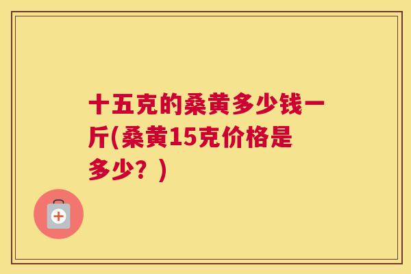 十五克的桑黄多少钱一斤(桑黄15克价格是多少？)