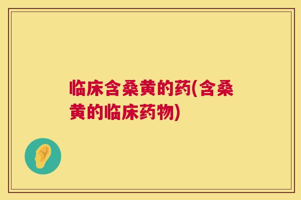 临床含桑黄的药(含桑黄的临床) 临床含桑黄的药(含桑黄的临床)