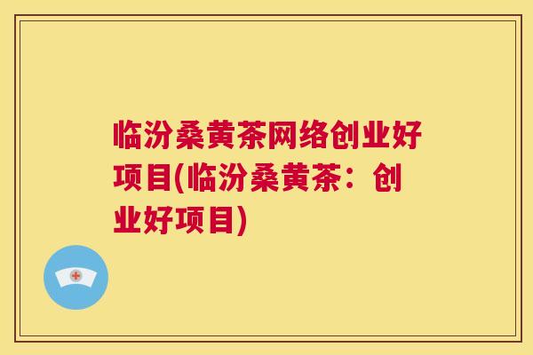临汾桑黄茶网络创业好项目(临汾桑黄茶：创业好项目)