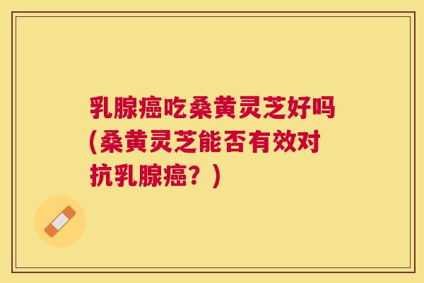 乳腺吃桑黄灵芝好吗(桑黄灵芝能否有效对抗乳腺?) 乳腺吃桑黄灵芝好吗(桑黄灵芝能否有效对抗乳腺?)