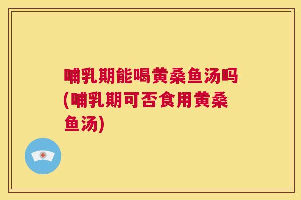 哺乳期能喝黄桑鱼汤吗(哺乳期可否食用黄桑鱼汤) 哺乳期能喝黄桑鱼汤吗(哺乳期可否食用黄桑鱼汤)