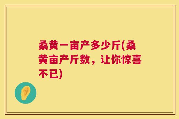 桑黄一亩产多少斤(桑黄亩产斤数,让你惊喜不已) 桑黄一亩产多少斤(桑黄亩产斤数,让你惊喜不已)