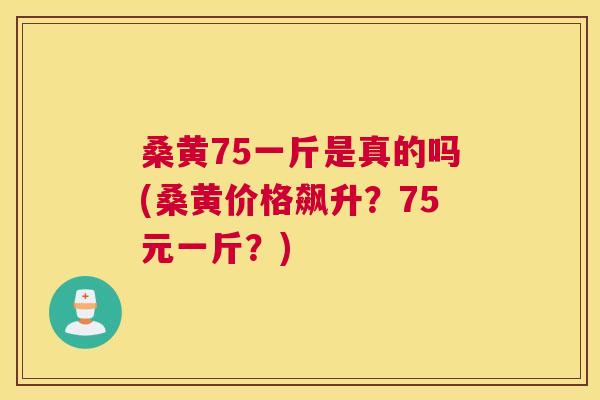 桑黄75一斤是真的吗(桑黄价格飙升?75元一斤?) 桑黄75一斤是真的吗(桑黄价格飙升?75元一斤?)