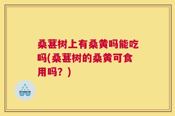 桑葚树上有桑黄吗能吃吗(桑葚树的桑黄可食用吗?) 桑葚树上有桑黄吗能吃吗(桑葚树的桑黄可食用吗?)