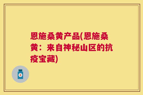 恩施桑黄产品(恩施桑黄:来自神秘山区的抗疫宝藏) 恩施桑黄产品(恩施桑黄:来自神秘山区的抗疫宝藏)