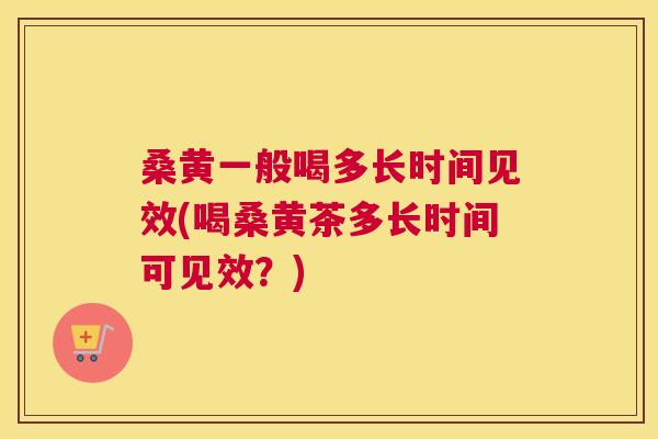 桑黄一般喝多长时间见效(喝桑黄茶多长时间可见效?) 桑黄一般喝多长时间见效(喝桑黄茶多长时间可见效?)