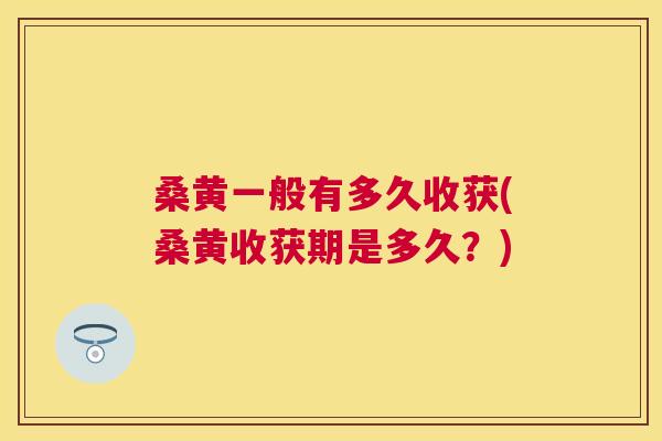 桑黄一般有多久收获(桑黄收获期是多久?) 桑黄一般有多久收获(桑黄收获期是多久?)