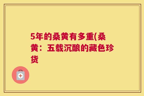 5年的桑黄有多重(桑黄:五载沉酿的藏色珍货 5年的桑黄有多重(桑黄:五载沉酿的藏色珍货