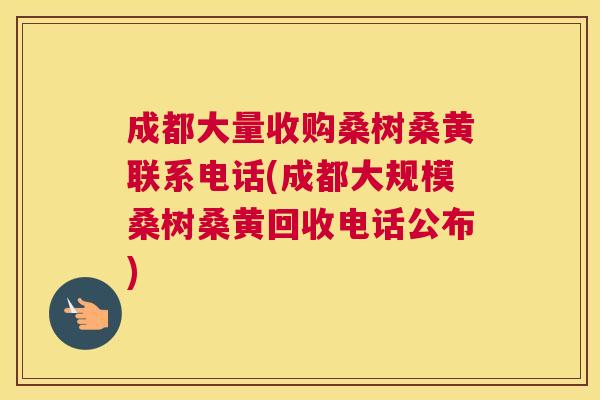 成都大量收购桑树桑黄联系电话(成都大规模桑树桑黄回收电话公布) 成都大量收购桑树桑黄联系电话(成都大规模桑树桑黄回收电话公布)