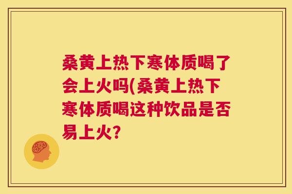 桑黄上热下寒体质喝了会上火吗(桑黄上热下寒体质喝这种饮品是否易上火? 桑黄上热下寒体质喝了会上火吗(桑黄上热下寒体质喝这种饮品是否易上火?