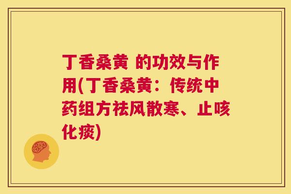 丁香桑黄 的功效与作用(丁香桑黄:传统组方祛风散寒、止咳化痰) 丁香桑黄 的功效与作用(丁香桑黄:传统组方祛风散寒、止咳化痰)