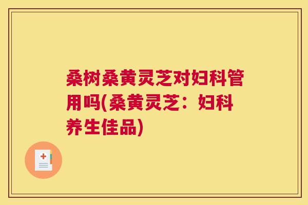 桑树桑黄灵芝对管用吗(桑黄灵芝:养生佳品) 桑树桑黄灵芝对管用吗(桑黄灵芝:养生佳品)
