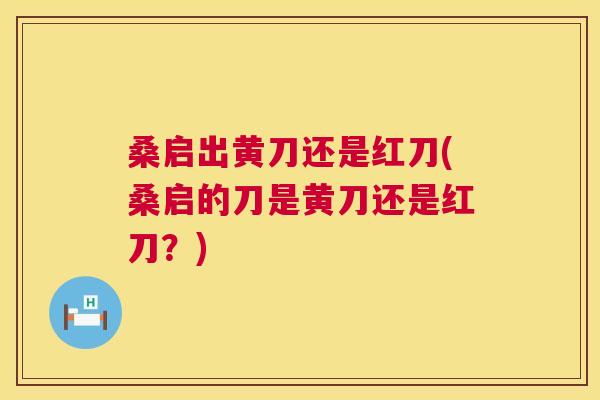 桑启出黄刀还是红刀(桑启的刀是黄刀还是红刀?) 桑启出黄刀还是红刀(桑启的刀是黄刀还是红刀?)